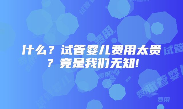 什么?试管婴儿费用太贵?竟是我们无知!