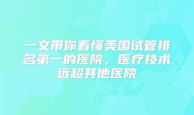 一文带你看懂美国试管排名第一的医院,医疗技术远超其他医院