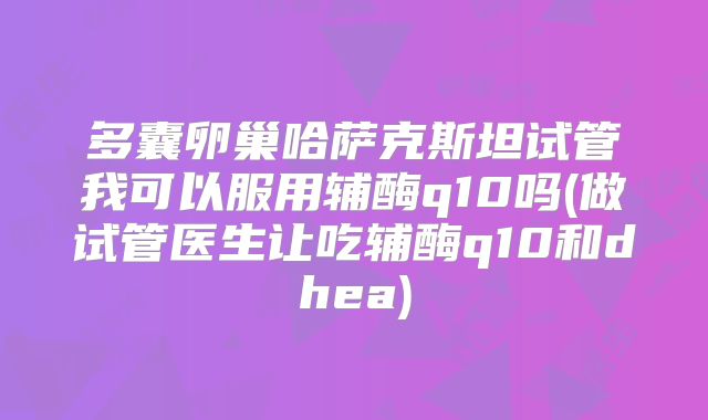 多囊卵巢哈萨克斯坦试管我可以服用辅酶q10吗(做试管医生让吃辅酶q10和dhea)