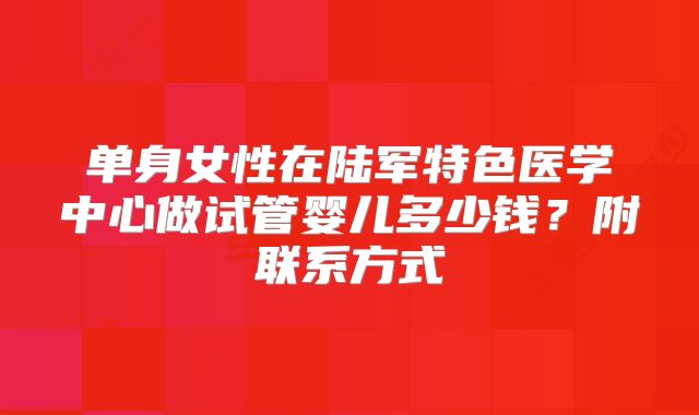 单身女性在陆军特色医学中心做试管婴儿多少钱?附联系方式