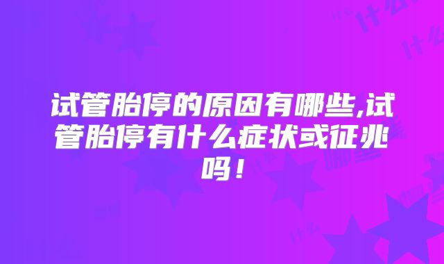 试管胎停的原因有哪些,试管胎停有什么症状或征兆吗!