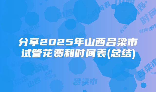 分享2025年山西吕梁市试管花费和时间表(总结)
