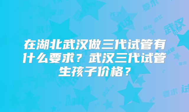 在湖北武汉做三代试管有什么要求？武汉三代试管生孩子价格？
