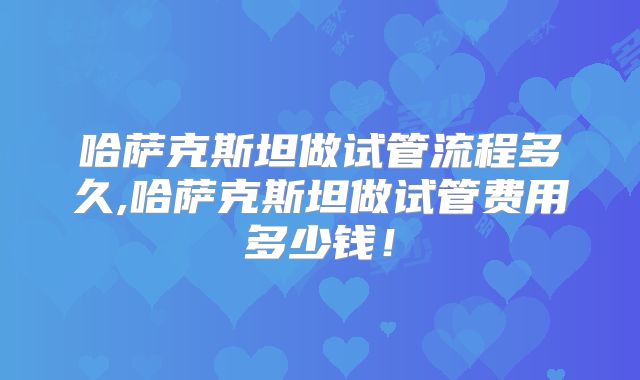 哈萨克斯坦做试管流程多久,哈萨克斯坦做试管费用多少钱！