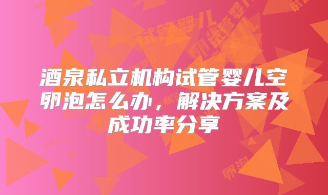 酒泉私立机构试管婴儿空卵泡怎么办,解决方案及成功率分享