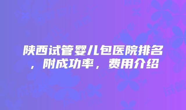 陕西试管婴儿包医院排名，附成功率，费用介绍