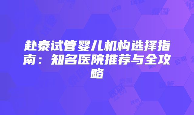 赴泰试管婴儿机构选择指南：知名医院推荐与全攻略