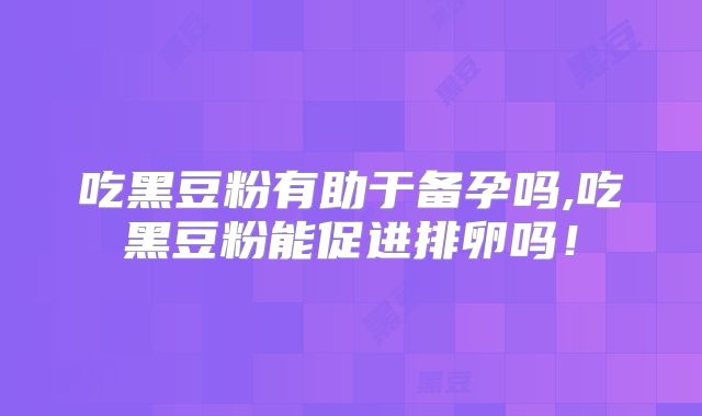 吃黑豆粉有助于备孕吗,吃黑豆粉能促进排卵吗！
