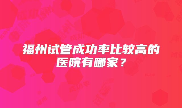 福州试管成功率比较高的医院有哪家?