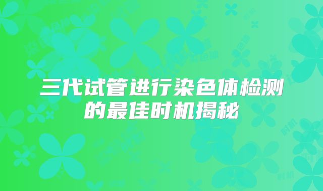 三代试管进行染色体检测的最佳时机揭秘
