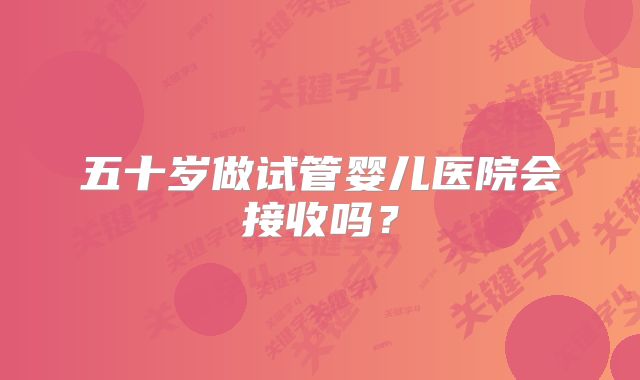 五十岁做试管婴儿医院会接收吗？
