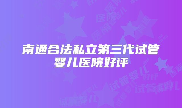 南通合法私立第三代试管婴儿医院好评