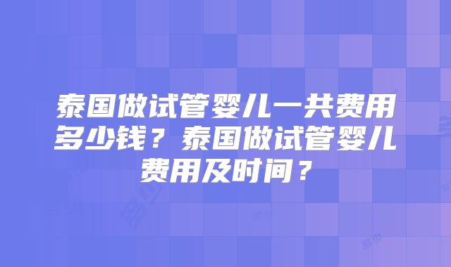 泰国做试管婴儿一共费用多少钱？泰国做试管婴儿费用及时间？