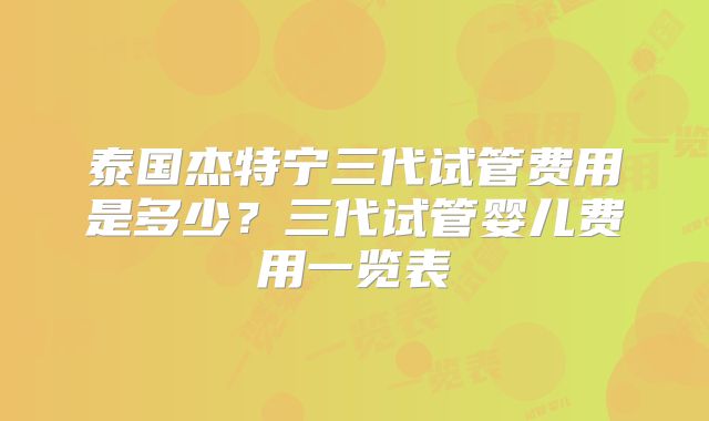 泰国杰特宁三代试管费用是多少?三代试管婴儿费用一览表
