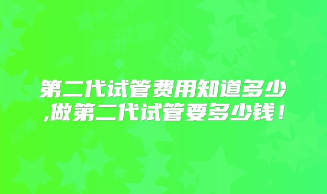第二代试管费用知道多少,做第二代试管要多少钱!