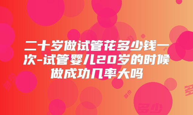 二十岁做试管花多少钱一次-试管婴儿20岁的时候做成功几率大吗