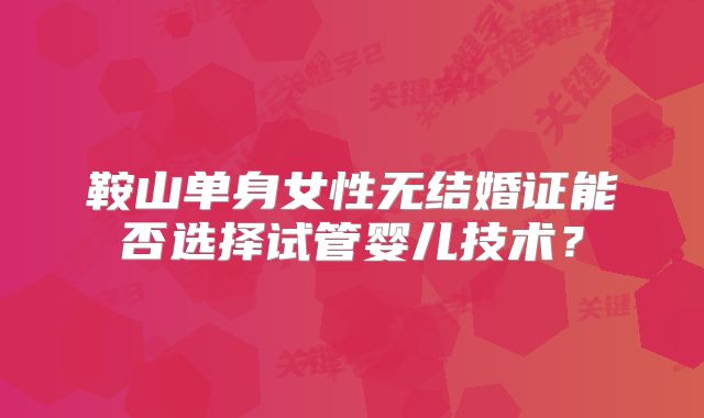 鞍山单身女性无结婚证能否选择试管婴儿技术？