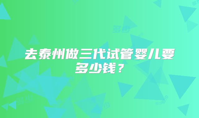去泰州做三代试管婴儿要多少钱？