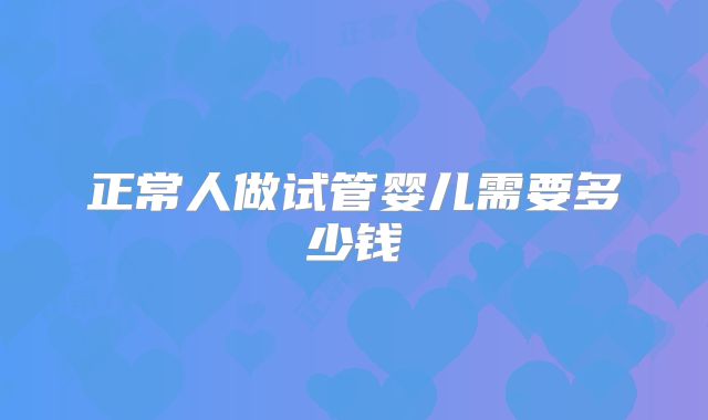 正常人做试管婴儿需要多少钱