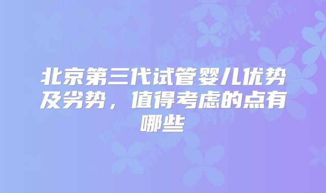 北京第三代试管婴儿优势及劣势，值得考虑的点有哪些