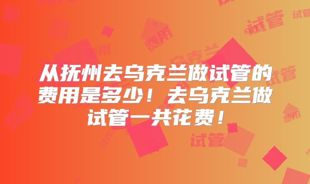 从抚州去乌克兰做试管的费用是多少!去乌克兰做试管一共花费!