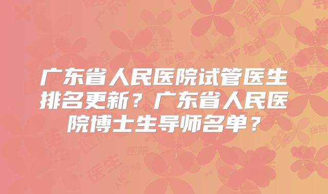 广东省人民医院试管医生排名更新？广东省人民医院博士生导师名单？