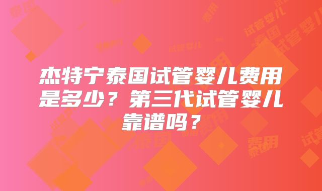 杰特宁泰国试管婴儿费用是多少？第三代试管婴儿靠谱吗？