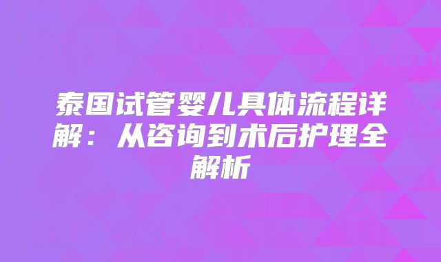 泰国试管婴儿具体流程详解：从咨询到术后护理全解析
