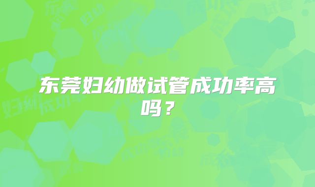 东莞妇幼做试管成功率高吗？