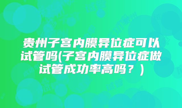 贵州子宫内膜异位症可以试管吗(子宫内膜异位症做试管成功率高吗?)