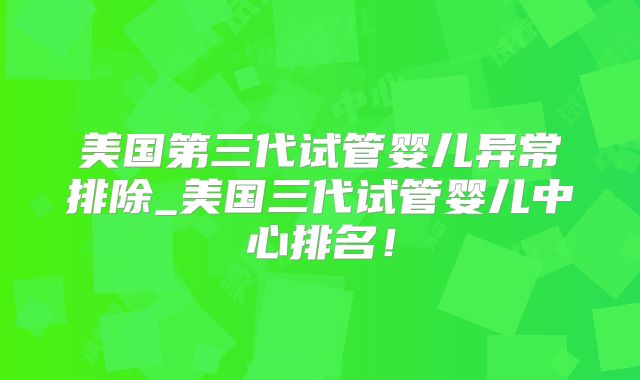美国第三代试管婴儿异常排除_美国三代试管婴儿中心排名！
