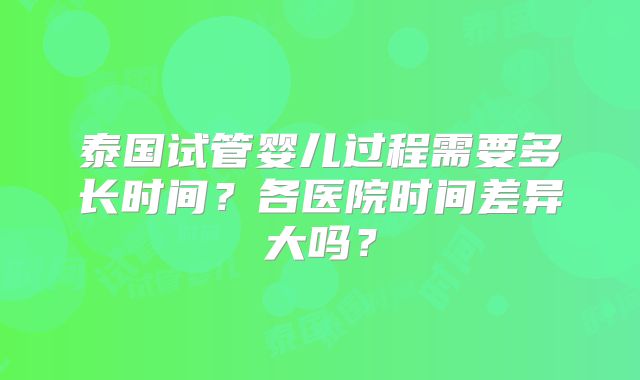 泰国试管婴儿过程需要多长时间？各医院时间差异大吗？
