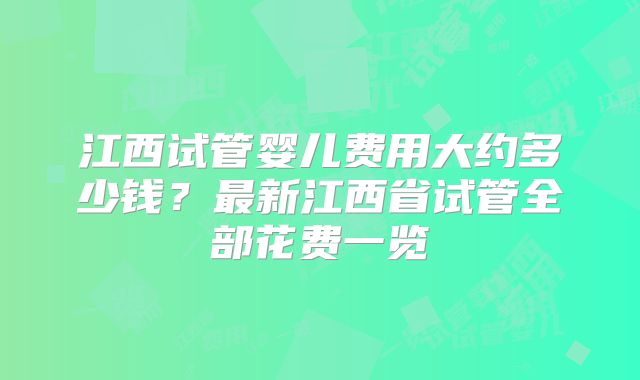 江西试管婴儿费用大约多少钱?最新江西省试管全部花费一览