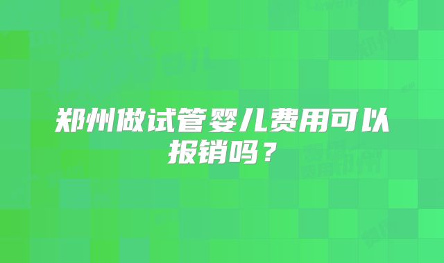 郑州做试管婴儿费用可以报销吗?