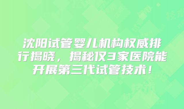 沈阳试管婴儿机构权威排行揭晓,揭秘仅3家医院能开展第三代试管技术!