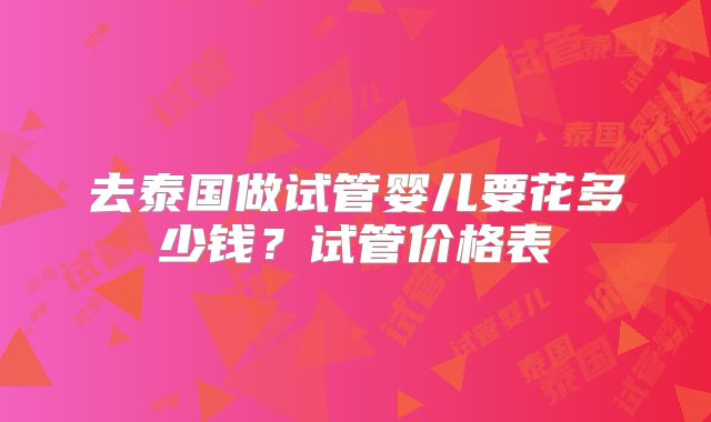 去泰国做试管婴儿要花多少钱?试管价格表
