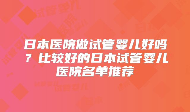 日本医院做试管婴儿好吗?比较好的日本试管婴儿医院名单推荐