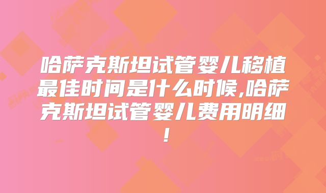 哈萨克斯坦试管婴儿移植最佳时间是什么时候,哈萨克斯坦试管婴儿费用明细！