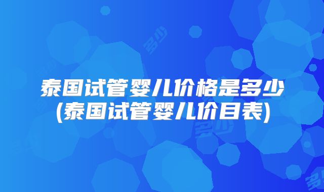 泰国试管婴儿价格是多少(泰国试管婴儿价目表)