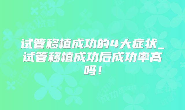 试管移植成功的4大症状_试管移植成功后成功率高吗！