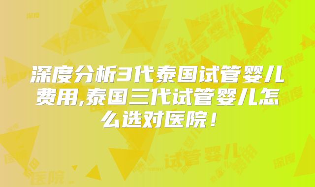 深度分析3代泰国试管婴儿费用,泰国三代试管婴儿怎么选对医院！