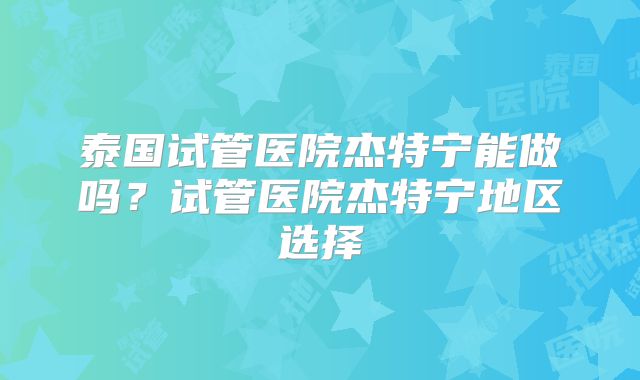 泰国试管医院杰特宁能做吗？试管医院杰特宁地区选择