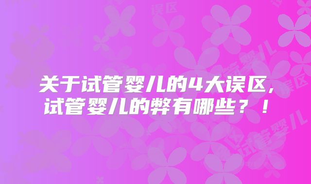 关于试管婴儿的4大误区,试管婴儿的弊有哪些？！