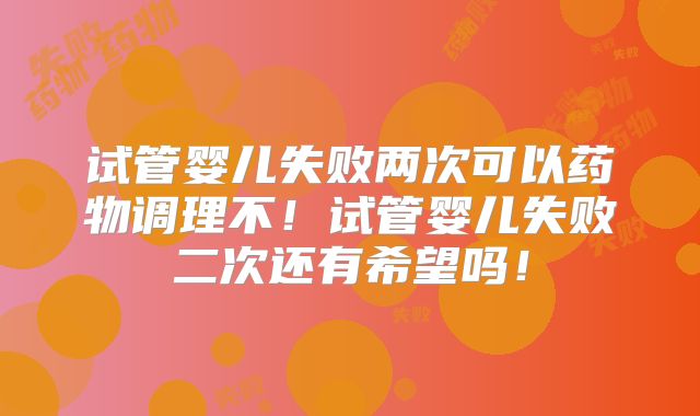 试管婴儿失败两次可以药物调理不！试管婴儿失败二次还有希望吗！