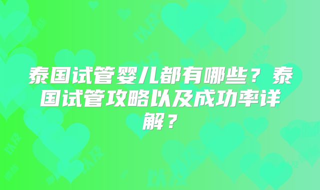 泰国试管婴儿都有哪些？泰国试管攻略以及成功率详解？