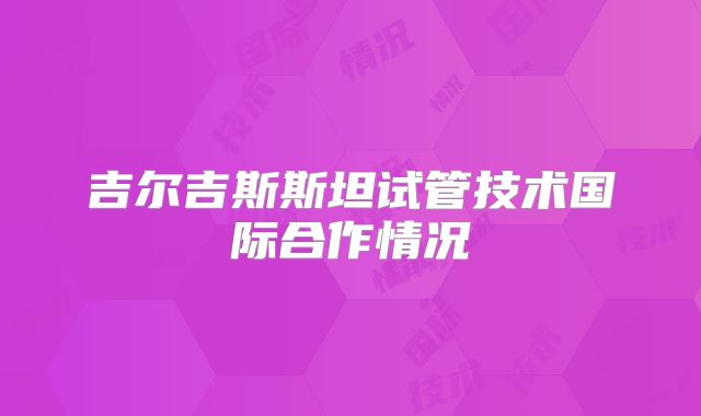 吉尔吉斯斯坦试管技术国际合作情况