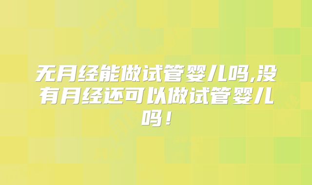 无月经能做试管婴儿吗,没有月经还可以做试管婴儿吗!