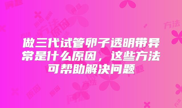 做三代试管卵子透明带异常是什么原因，这些方法可帮助解决问题