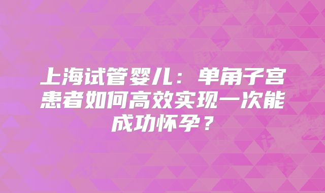 上海试管婴儿：单角子宫患者如何高效实现一次能成功怀孕？