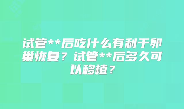 试管**后吃什么有利于卵巢恢复？试管**后多久可以移植？